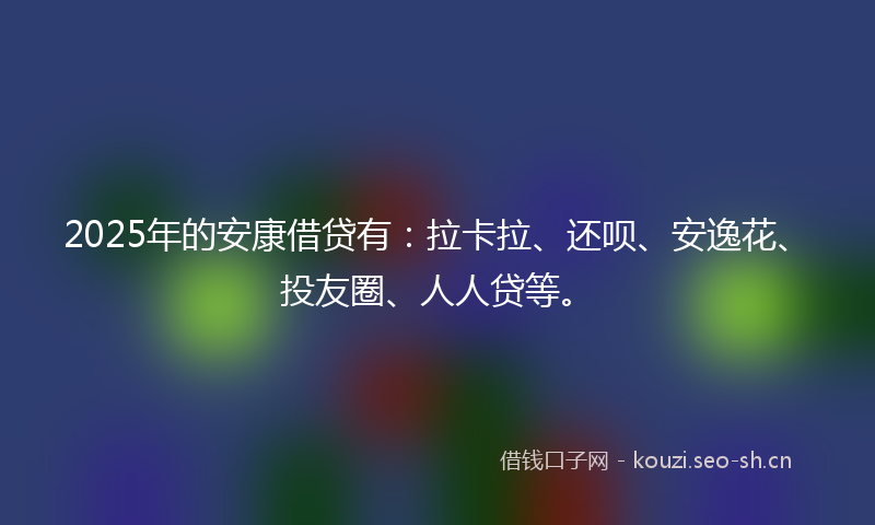 2025年的安康借贷有：拉卡拉、还呗、安逸花、投友圈、人人贷等。