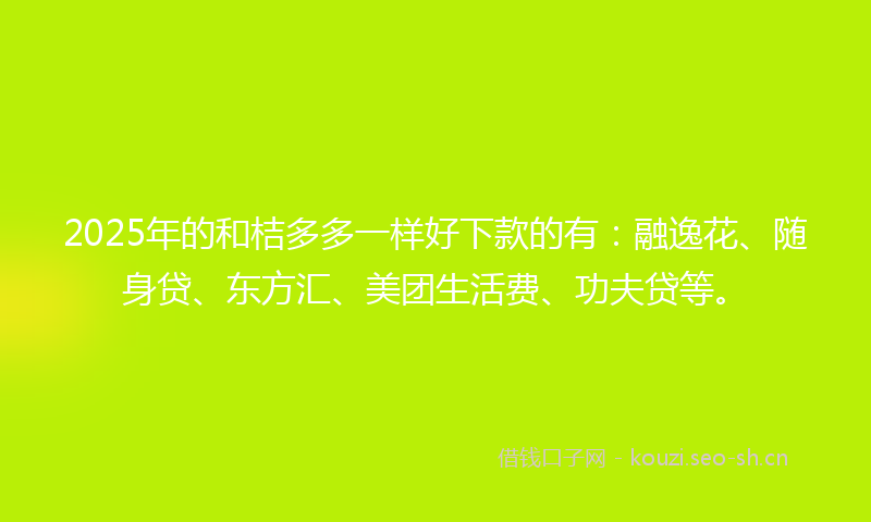 2025年的和桔多多一样好下款的有：融逸花、随身贷、东方汇、美团生活费、功夫贷等。
