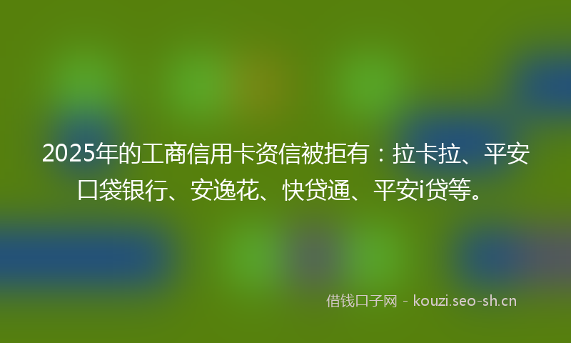 2025年的工商信用卡资信被拒有：拉卡拉、平安口袋银行、安逸花、快贷通、平安i贷等。