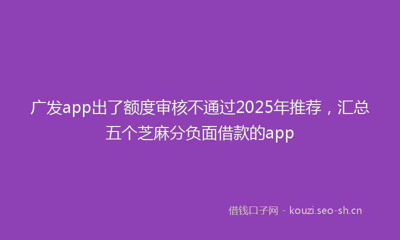 广发app出了额度审核不通过2025年推荐，汇总五个芝麻分负面借款的app