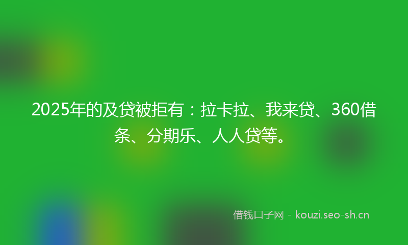 2025年的及贷被拒有:拉卡拉、我来贷、360借条、分期乐、人人贷等。