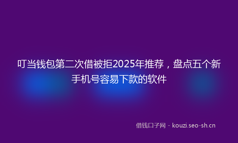 叮当钱包第二次借被拒2025年推荐，盘点五个新手机号容易下款的软件