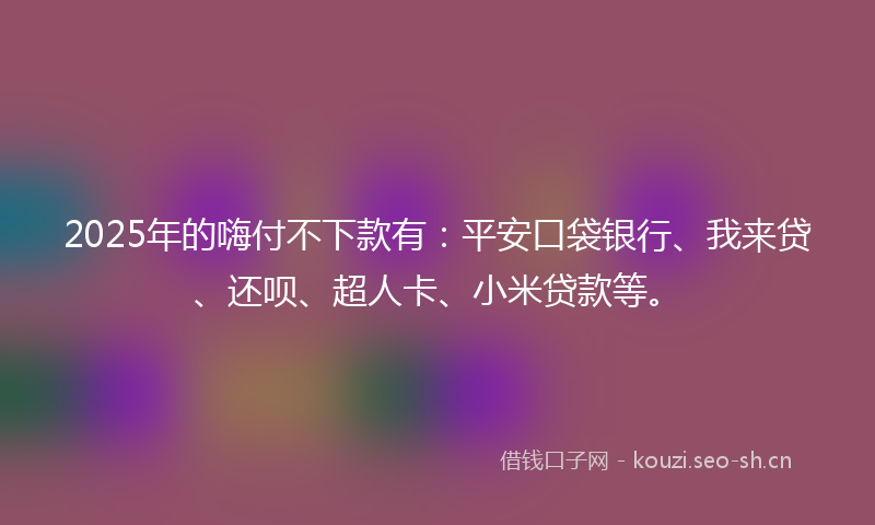 2025年的嗨付不下款有：平安口袋银行、我来贷、还呗、超人卡、小米贷款等。
