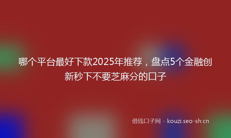 哪个平台最好下款2025年推荐,盘点5个金融创新秒下不要芝麻分的口子