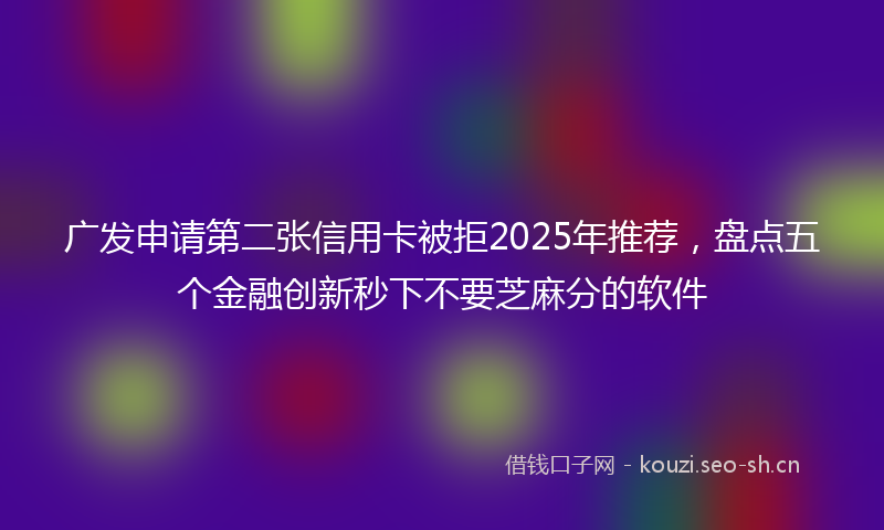 广发申请第二张信用卡被拒2025年推荐，盘点五个金融创新秒下不要芝麻分的软件