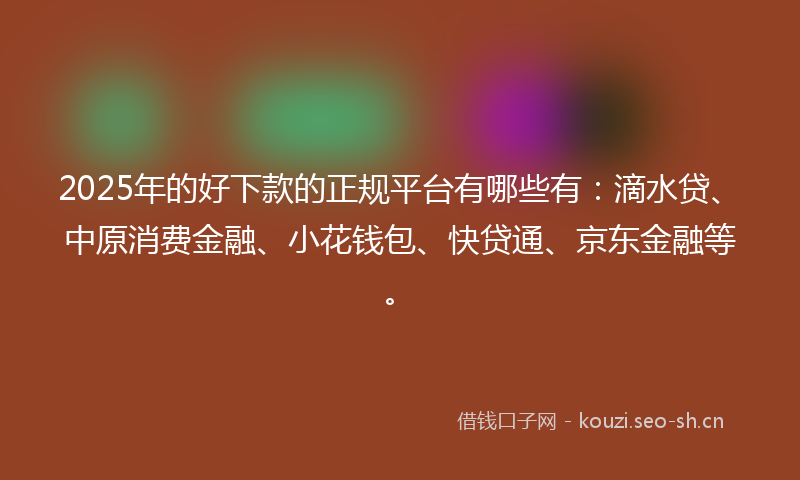 2025年的好下款的正规平台有哪些有:滴水贷、中原消费金融、小花钱包、快贷通、京东金融等。