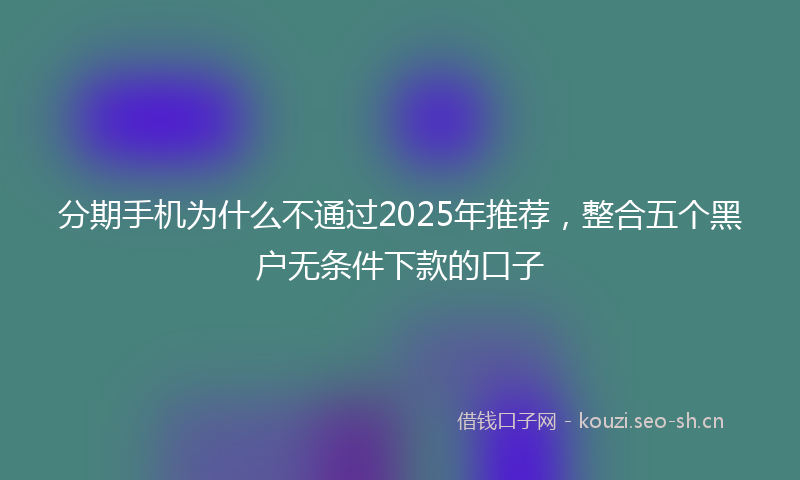 分期手机为什么不通过2025年推荐，整合五个黑户无条件下款的口子