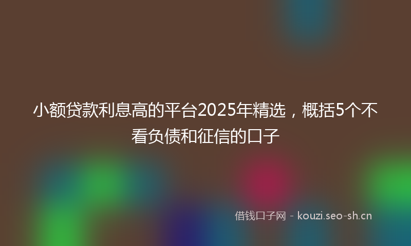 小额贷款利息高的平台2025年精选,概括5个不看负债和征信的口子
