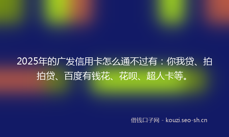 2025年的广发信用卡怎么通不过有：你我贷、拍拍贷、百度有钱花、花呗、超人卡等。
