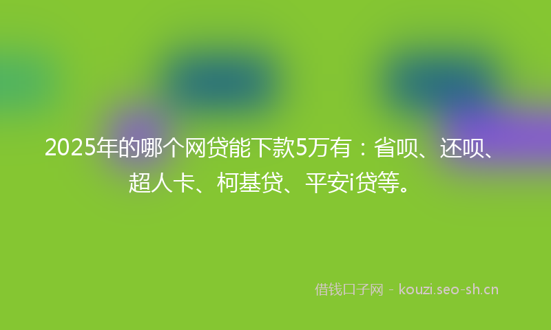 2025年的哪个网贷能下款5万有：省呗、还呗、超人卡、柯基贷、平安i贷等。