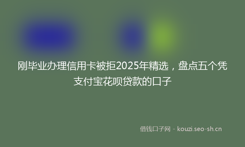 刚毕业办理信用卡被拒2025年精选，盘点五个凭支付宝花呗贷款的口子