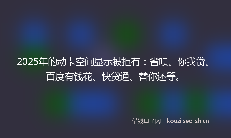 2025年的动卡空间显示被拒有：省呗、你我贷、百度有钱花、快贷通、替你还等。