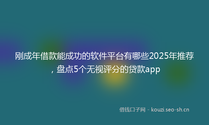 刚成年借款能成功的软件平台有哪些2025年推荐，盘点5个无视评分的贷款app