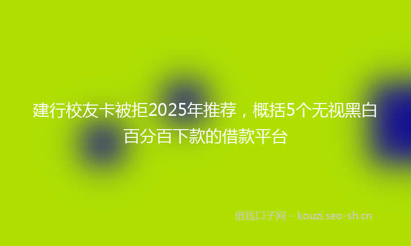 建行校友卡被拒2025年推荐，概括5个无视黑白百分百下款的借款平台
