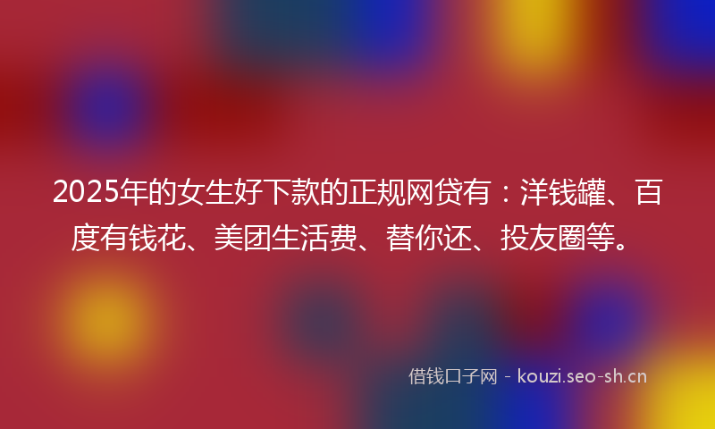 2025年的女生好下款的正规网贷有：洋钱罐、百度有钱花、美团生活费、替你还、投友圈等。