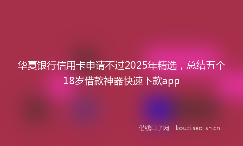 华夏银行信用卡申请不过2025年精选，总结五个18岁借款神器快速下款app