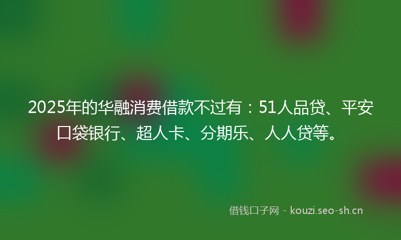 2025年的华融消费借款不过有：51人品贷、平安口袋银行、超人卡、分期乐、人人贷等。