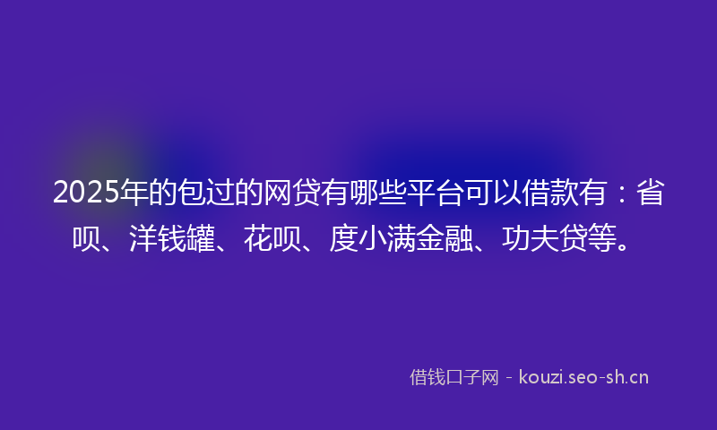 2025年的包过的网贷有哪些平台可以借款有：省呗、洋钱罐、花呗、度小满金融、功夫贷等。
