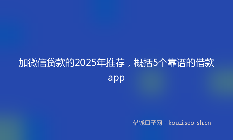 加微信贷款的2025年推荐，概括5个靠谱的借款app