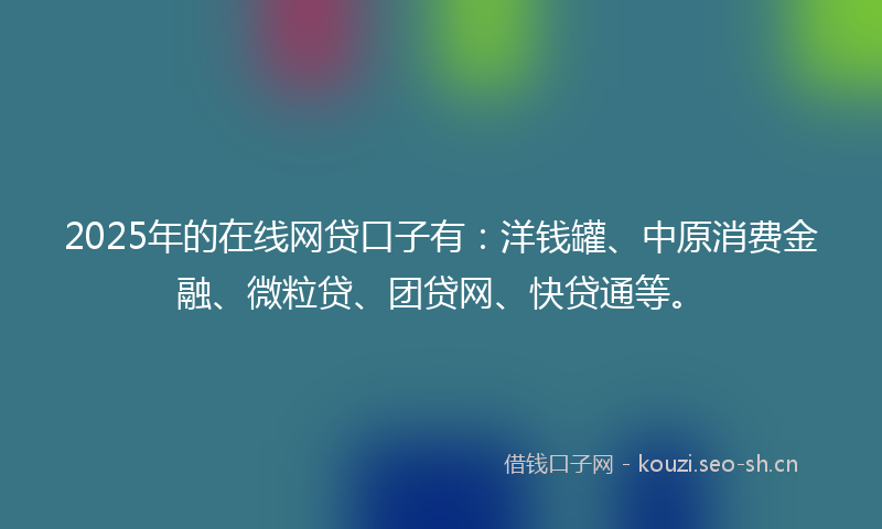 2025年的在线网贷口子有:洋钱罐、中原消费金融、微粒贷、团贷网、快贷通等。