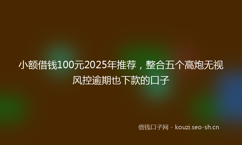 小额借钱100元2025年推荐,整合五个高炮无视风控逾期也下款的口子