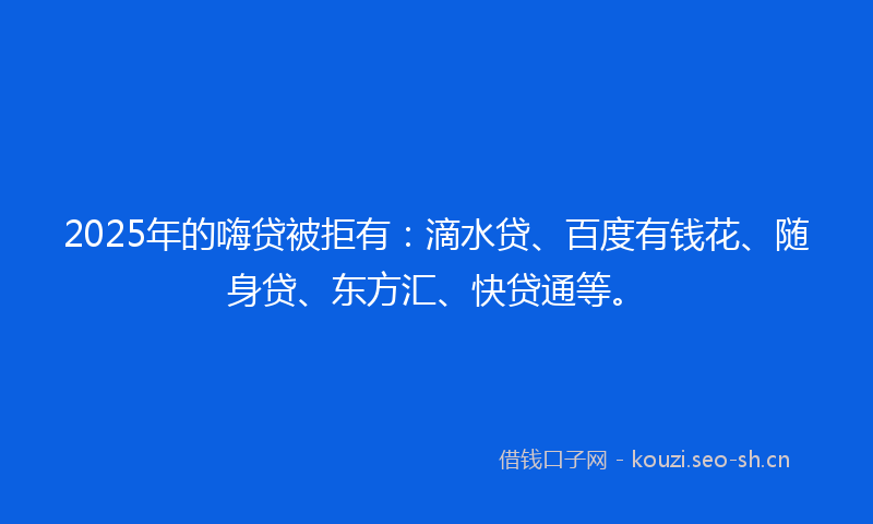 2025年的嗨贷被拒有：滴水贷、百度有钱花、随身贷、东方汇、快贷通等。