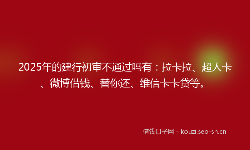 2025年的建行初审不通过吗有：拉卡拉、超人卡、微博借钱、替你还、维信卡卡贷等。