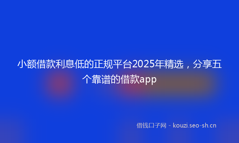 小额借款利息低的正规平台2025年精选，分享五个靠谱的借款app