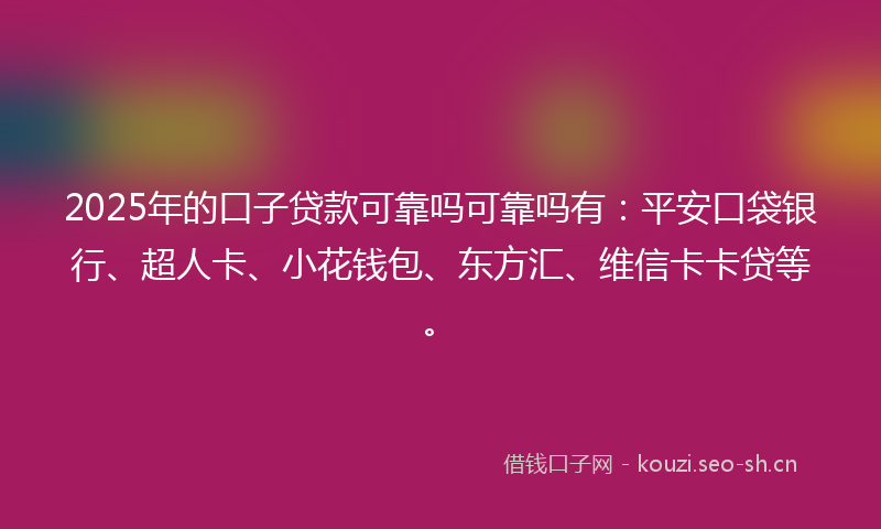 2025年的口子贷款可靠吗可靠吗有：平安口袋银行、超人卡、小花钱包、东方汇、维信卡卡贷等。
