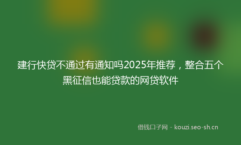建行快贷不通过有通知吗2025年推荐，整合五个黑征信也能贷款的网贷软件