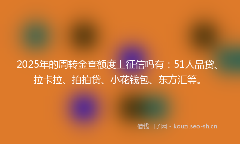 2025年的周转金查额度上征信吗有：51人品贷、拉卡拉、拍拍贷、小花钱包、东方汇等。