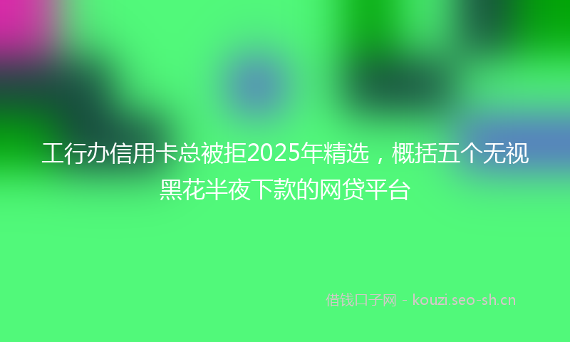 工行办信用卡总被拒2025年精选，概括五个无视黑花半夜下款的网贷平台