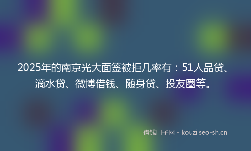 2025年的南京光大面签被拒几率有：51人品贷、滴水贷、微博借钱、随身贷、投友圈等。