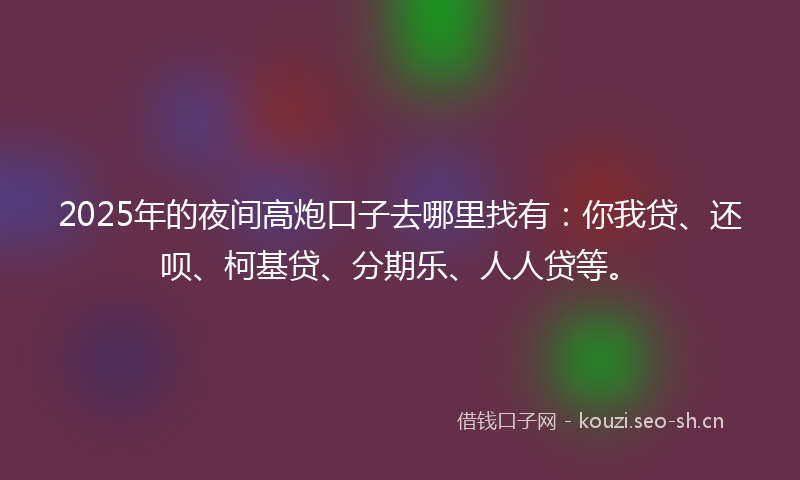 2025年的夜间高炮口子去哪里找有:你我贷、还呗、柯基贷、分期乐、人人贷等。