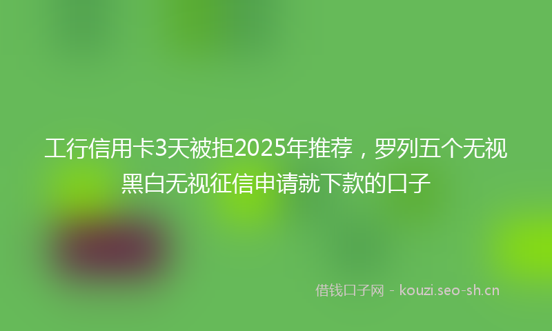工行信用卡3天被拒2025年推荐，罗列五个无视黑白无视征信申请就下款的口子