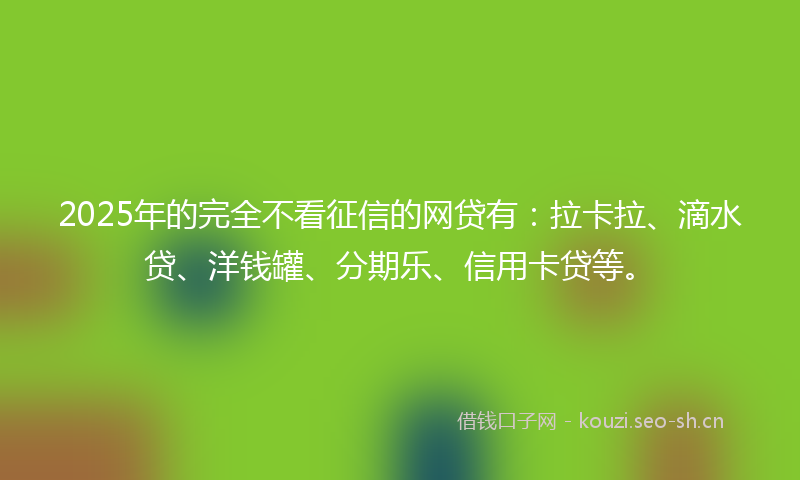 2025年的完全不看征信的网贷有:拉卡拉、滴水贷、洋钱罐、分期乐、信用卡贷等。