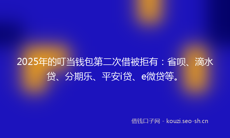 2025年的叮当钱包第二次借被拒有：省呗、滴水贷、分期乐、平安i贷、e微贷等。