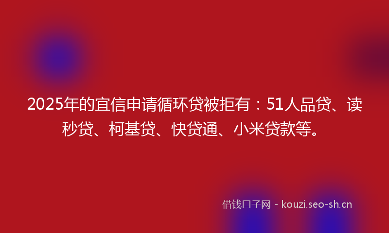 2025年的宜信申请循环贷被拒有：51人品贷、读秒贷、柯基贷、快贷通、小米贷款等。
