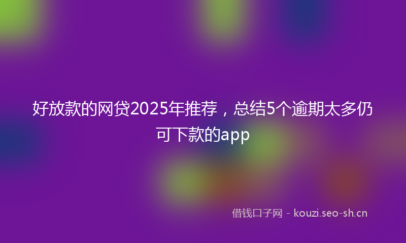 好放款的网贷2025年推荐，总结5个逾期太多仍可下款的app