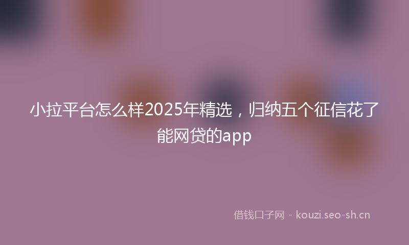 小拉平台怎么样2025年精选，归纳五个征信花了能网贷的app