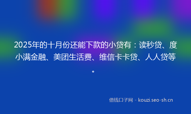 2025年的十月份还能下款的小贷有:读秒贷、度小满金融、美团生活费、维信卡卡贷、人人贷等。