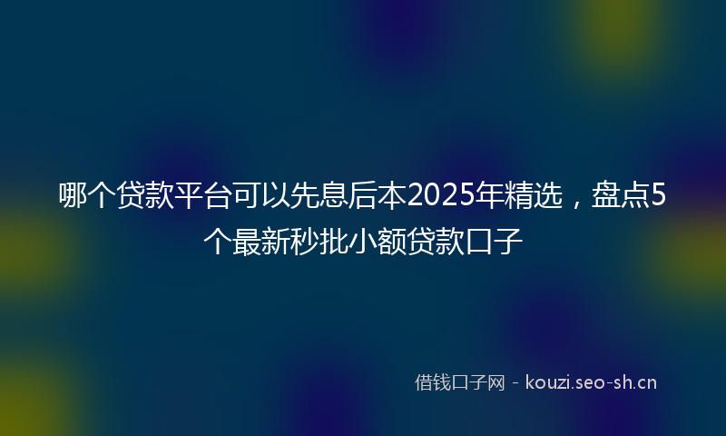 哪个贷款平台可以先息后本2025年精选，盘点5个最新秒批小额贷款口子