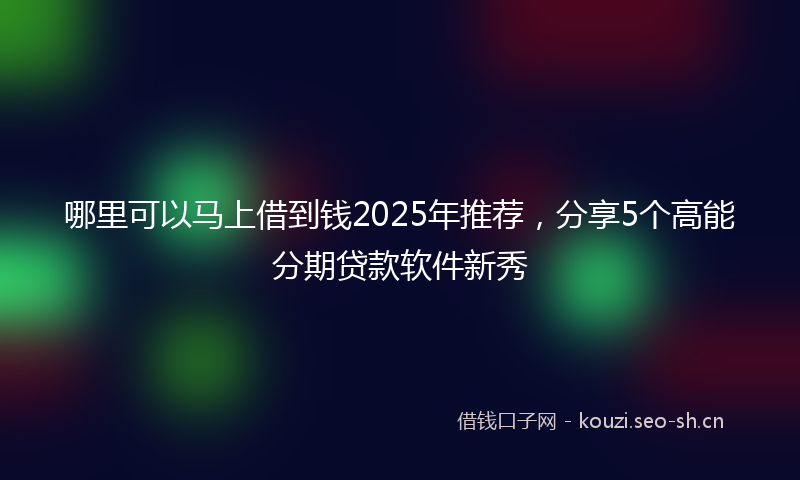 哪里可以马上借到钱2025年推荐,分享5个高能分期贷款软件新秀