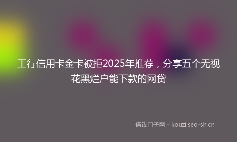 工行信用卡金卡被拒2025年推荐，分享五个无视花黑烂户能下款的网贷