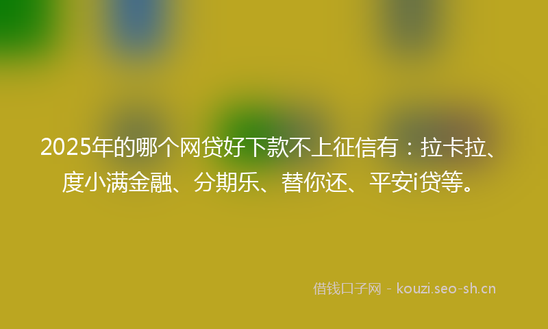 2025年的哪个网贷好下款不上征信有:拉卡拉、度小满金融、分期乐、替你还、平安i贷等。