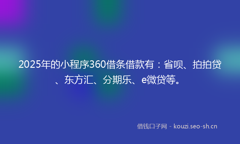 2025年的小程序360借条借款有:省呗、拍拍贷、东方汇、分期乐、e微贷等。