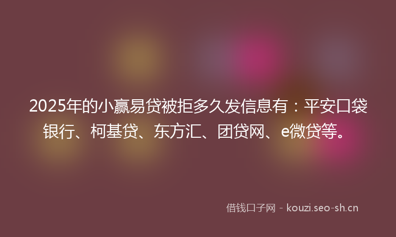 2025年的小赢易贷被拒多久发信息有：平安口袋银行、柯基贷、东方汇、团贷网、e微贷等。