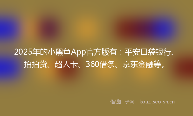 2025年的小黑鱼App官方版有：平安口袋银行、拍拍贷、超人卡、360借条、京东金融等。