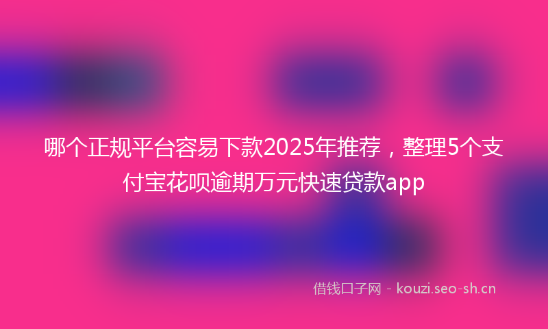 哪个正规平台容易下款2025年推荐，整理5个支付宝花呗逾期万元快速贷款app