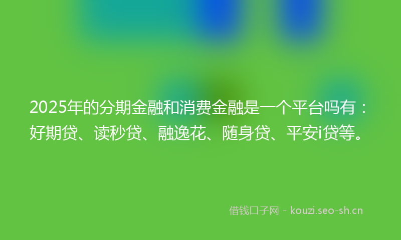 2025年的分期金融和消费金融是一个平台吗有：好期贷、读秒贷、融逸花、随身贷、平安i贷等。
